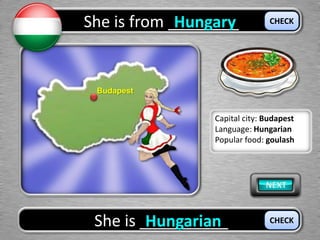 She is from ________Hungary
She is __________Hungarian
CHECK
CHECK
Budapest
Capital city: Budapest
Language: Hungarian
Popular food: goulash
 