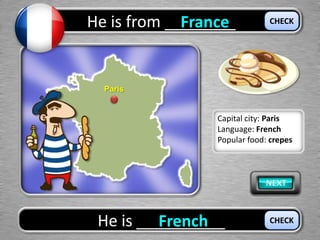 He is from ________France
He is __________French
CHECK
CHECK
Paris
Capital city: Paris
Language: French
Popular food: crepes
 