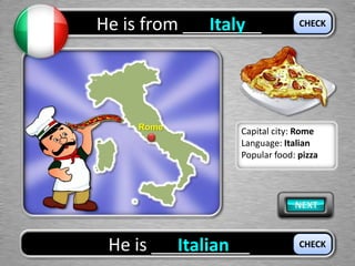 He is from ________Italy
He is __________Italian
CHECK
CHECK
Rome Capital city: Rome
Language: Italian
Popular food: pizza
 