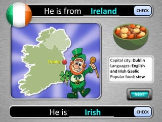 He is from ________Ireland
He is __________Irish
CHECK
CHECK
Dublin Capital city: Dublin
Languages: English
and Irish Gaelic
Popular food: stew
 