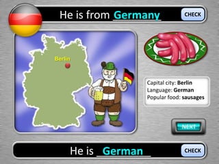 He is from ________Germany
He is _________German
CHECK
CHECK
Berlin
Capital city: Berlin
Language: German
Popular food: sausages
 