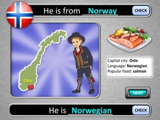 He is from ________Norway
He is __________Norwegian
CHECK
CHECK
Oslo
Capital city: Oslo
Language: Norwegian
Popular food: salmon
 
