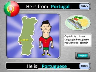 He is from ________Portugal
He is ____________Portuguese
CHECK
CHECK
Lisbon
Capital city: Lisbon
Language: Portuguese
Popular food: cod fish
 