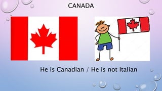 CANADA
He is Canadian / He is not Italian
 