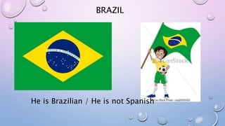 BRAZIL
He is Brazilian / He is not Spanish
 