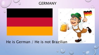 GERMANY
He is German / He is not Brazilian
 