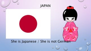 JAPAN
She is Japanese / She is not German
 