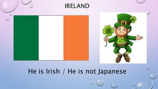 IRELAND
He is Irish / He is not Japanese
 