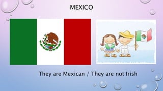 MEXICO
They are Mexican / They are not Irish
 
