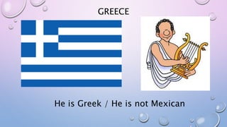 GREECE
He is Greek / He is not Mexican
 