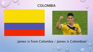 COLOMBIA
James is from Colombia / James is Colombian
 