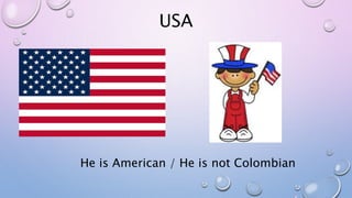 USA
He is American / He is not Colombian
 