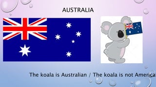 AUSTRALIA
The koala is Australian / The koala is not American
 