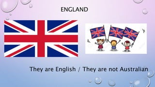 ENGLAND
They are English / They are not Australian
 