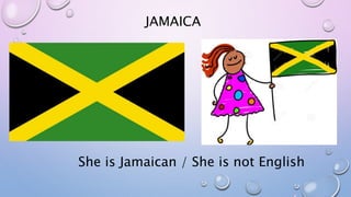 JAMAICA
She is Jamaican / She is not English
 