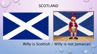 SCOTLAND
Willy is Scottish / Willy is not Jamaican
 