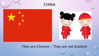 CHINA
They are Chinese / They are not Scottish
 