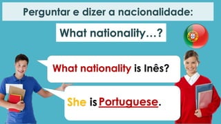 What nationality is Inês?
She isPortuguese.
Perguntar e dizer a nacionalidade:
What nationality…?