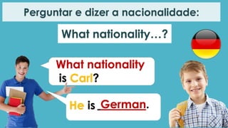 What nationality
is Carl?
He is German.
What nationality…?
Perguntar e dizer a nacionalidade: