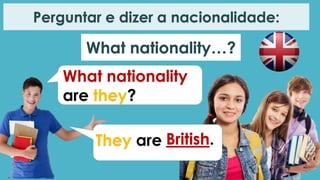 What nationality
are they?
They are British.
Perguntar e dizer a nacionalidade:
What nationality…?