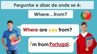 Where…from?
Perguntar e dizer de onde se é:
Where are you from?
I’m fromPortugal.