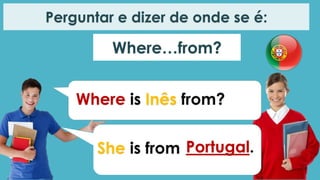 Where…from?
Perguntar e dizer de onde se é:
Where is Inês from?
She is from Portugal.