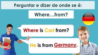 Where…from?
Perguntar e dizer de onde se é:
Where is Carl from?
He is from Germany.