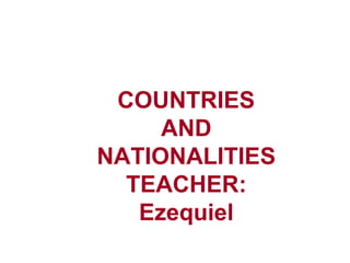 COUNTRIES
AND
NATIONALITIES
TEACHER:
Ezequiel
 