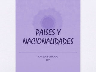 PAISES Y
NACIONALIDADES
ANGELA BUITRAGO
2013
 