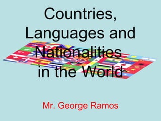 Countries,
Languages and
Nationalities
in the World
Mr. George Ramos
 