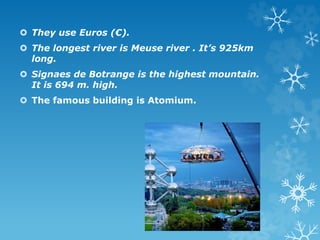  They use Euros (€).
 The longest river is Meuse river . It’s 925km
long.
 Signaes de Botrange is the highest mountain....