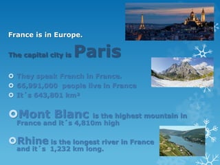 France is in Europe.
The capital city is Paris
 They speak French in France.
 66,991,000 people live in France
 It´s 64...