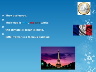  They use euros.

Their flag is blue, red and white.

the climate is ocean climate.

Eiffel Tower is a famous building
 