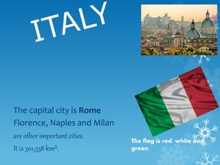 The capital city is Rome
Florence, Naples and Milan
are other important cities.
It is 301,338 km².
The flag is red, white ...