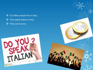  61 million people live in Italy.
 They speak Italian in Italy.
 They use € euros.
 
