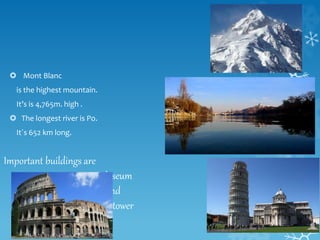  Mont Blanc
is the highest mountain.
It’s is 4,765m. high .
 The longest river is Po.
It´s 652 km long.
Important buildi...