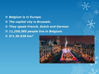  Belgium is in Europe.
 The capital city is Brussels.
 They speak French, Dutch and German
 11,250,585 people live in ...