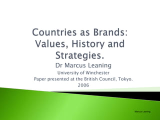 Countries as Brands:Values, History and Strategies. ,[object Object],Dr Marcus Leaning,[object Object],University of Winchester,[object Object],Paper presented at the British Council, Tokyo.,[object Object],2006,[object Object],Marcus Leaning,[object Object]