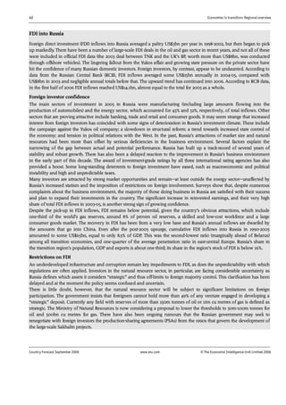 42 Economies in transition: Regional overview
Country Forecast September 2006 www.eiu.com © The Economist IntelligenceUnit Limited 2006
FDI into Russia
Foreign direct investment (FDI) inflows into Russia averaged a paltry US$3bn per year in 1998-2002, but then began to pick
up markedly. There have been a number of large-scale FDI deals in the oil and gas sector in recent years, and not all of these
were included in official FDI data (the 2003 deal between TNK and the UK’s BP, worth more than US$8bn, was conducted
through offshore vehicles). The lingering fallout from the Yukos affair and growing state pressure on the private sector have
hit the confidence of many Russian domestic investors. Foreign investors, by contrast, appear to be undaunted. According to
data from the Russian Central Bank (RCB), FDI inflows averaged some US$15bn annually in 2004-05, compared with
US$8bn in 2003 and negligible annual totals before that. The upward trend has continued into 2006. According to RCB data,
in the first half of 2006 FDI inflows reached US$14.1bn, almost equal to the total for 2005 as a whole.
Foreign investor confidence
The main sectors of investment in 2005 in Russia were manufacturing (including large amounts flowing into the
production of automobiles) and the energy sector, which accounted for 45% and 32%, respectively, of total inflows. Other
sectors that are proving attractive include banking, trade and retail and consumer goods. It may seem strange that increased
interest from foreign investors has coincided with some signs of deterioration in Russia’s investment climate. These include
the campaign against the Yukos oil company; a slowdown in structural reform; a trend towards increased state control of
the economy; and tension in political relations with the West. In the past, Russia’s attractions of market size and natural
resources had been more than offset by serious deficiencies in the business environment. Several factors explain the
narrowing of the gap between actual and potential performance. Russia has built up a track-record of several years of
stability and robust growth. There has also been a delayed reaction to the improvement in Russia’s business environment
in the early part of this decade. The award of investment-grade ratings by all three international rating agencies has also
provided a boost. Some long-standing deterrents to foreign investment have eased, such as macroeconomic and political
instability and high and unpredictable taxes.
Many investors are attracted by strong market opportunities and remain—at least outside the energy sector—unaffected by
Russia’s increased statism and the imposition of restrictions on foreign involvement. Surveys show that, despite numerous
complaints about the business environment, the majority of those doing business in Russia are satisfied with their success
and plan to expand their investments in the country. The significant increase in reinvested earnings, and their very high
share of total FDI inflows in 2003-05, is another strong sign of growing confidence.
Despite the pick-up in FDI inflows, FDI remains below potential, given the country’s obvious attractions, which include
one-third of the world’s gas reserves, around 8% of proven oil reserves, a skilled and low-cost workforce and a large
consumer goods market. The recovery in FDI has been from a very low base and Russia’s annual inflows are dwarfed by
the amounts that go into China. Even after the post-2003 upsurge, cumulative FDI inflows into Russia in 1990-2005
amounted to some US$65bn, equal to only 8.5% of GDP. This was the second-lowest ratio (marginally ahead of Belarus)
among all transition economies, and one-quarter of the average penetration ratio in east-central Europe. Russia’s share in
the transition region’s population, GDP and exports is about one-third; its share in the region’s stock of FDI is below 16%.
Restrictions on FDI
An underdeveloped infrastructure and corruption remain key impediments to FDI, as does the unpredictability with which
regulations are often applied. Investors in the natural resource sector, in particular, are facing considerable uncertainty as
Russia defines which assets it considers “strategic” and thus off-limits to foreign majority control. This clarification has been
delayed and at the moment the policy seems confused and uncertain.
There is little doubt, however, that the natural resource sector will be subject to significant limitations on foreign
participation. The government insists that foreigners cannot hold more than 49% of any venture engaged in developing a
“strategic” deposit. Currently any field with reserves of more than 150m tonnes of oil or 1trn cu metres of gas is defined as
strategic. The Ministry of Natural Resources is now considering a proposal to lower the thresholds to 50m-100m tonnes for
oil and 500bn cu metres for gas. There have also been ongoing rumours that the Russian government may seek to
renegotiate with foreign investors the production-sharing agreements (PSAs) from the 1990s that govern the development of
the large-scale Sakhalin projects.
 