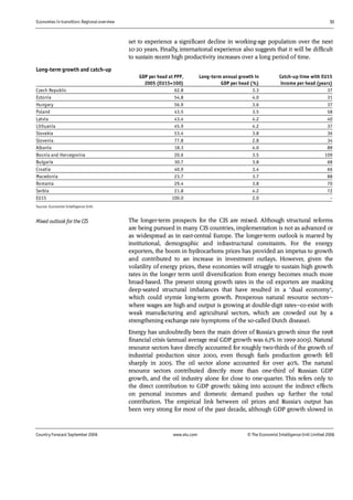 Economies in transition: Regional overview 51
Country Forecast September 2006 www.eiu.com © The Economist IntelligenceUnit Limited 2006
set to experience a significant decline in working-age population over the next
10-20 years. Finally, international experience also suggests that it will be difficult
to sustain recent high productivity increases over a long period of time.
Long-term growth and catch-up
GDP per head at PPP,
2005 (EU15=100)
Long-term annual growth in
GDP per head (%)
Catch-up time with EU15
income per head (years)
Czech Republic 62.8 3.3 37
Estonia 54.8 4.0 31
Hungary 56.9 3.6 37
Poland 43.5 3.5 58
Latvia 43.4 4.2 40
Lithuania 45.9 4.2 37
Slovakia 53.4 3.8 36
Slovenia 77.8 2.8 34
Albania 18.3 4.0 88
Bosnia and Hercegovina 20.6 3.5 109
Bulgaria 30.7 3.8 68
Croatia 40.9 3.4 66
Macedonia 23.7 3.7 88
Romania 29.4 3.8 70
Serbia 21.8 4.2 72
EU15 100.0 2.0 –
Source: Economist Intelligence Unit.
The longer-term prospects for the CIS are mixed. Although structural reforms
are being pursued in many CIS countries, implementation is not as advanced or
as widespread as in east-central Europe. The longer-term outlook is marred by
institutional, demographic and infrastructural constraints. For the energy
exporters, the boom in hydrocarbons prices has provided an impetus to growth
and contributed to an increase in investment outlays. However, given the
volatility of energy prices, these economies will struggle to sustain high growth
rates in the longer term until diversification from energy becomes much more
broad-based. The present strong growth rates in the oil exporters are masking
deep-seated structural imbalances that have resulted in a "dual economy",
which could stymie long-term growth. Prosperous natural resource sectors—
where wages are high and output is growing at double-digit rates—co-exist with
weak manufacturing and agricultural sectors, which are crowded out by a
strengthening exchange rate (symptoms of the so-called Dutch disease).
Energy has undoubtedly been the main driver of Russia's growth since the 1998
financial crisis (annual average real GDP growth was 6.7% in 1999-2005). Natural
resource sectors have directly accounted for roughly two-thirds of the growth of
industrial production since 2000, even though fuels production growth fell
sharply in 2005. The oil sector alone accounted for over 40%. The natural
resource sectors contributed directly more than one-third of Russian GDP
growth, and the oil industry alone for close to one-quarter. This refers only to
the direct contribution to GDP growth: taking into account the indirect effects
on personal incomes and domestic demand pushes up further the total
contribution. The empirical link between oil prices and Russia's output has
been very strong for most of the past decade, although GDP growth slowed in
Mixed outlook for the CIS
 