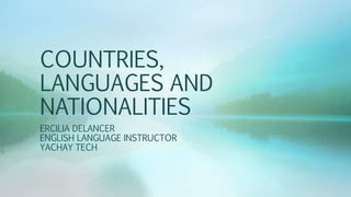COUNTRIES,
LANGUAGES AND
NATIONALITIES
ERCILIA DELANCER
ENGLISH LANGUAGE INSTRUCTOR
YACHAY TECH
 