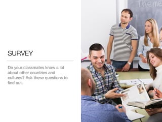 SURVEY
Do your classmates know a lot
about other countries and
cultures? Ask these questions to
ﬁnd out.
 