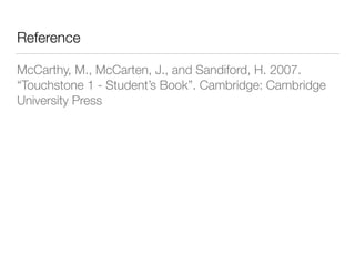 Reference
McCarthy, M., McCarten, J., and Sandiford, H. 2007.
“Touchstone 1 - Student’s Book”. Cambridge: Cambridge
University Press
 