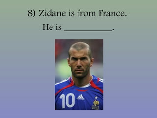 8) Zidane is from France.
He is __________.
 