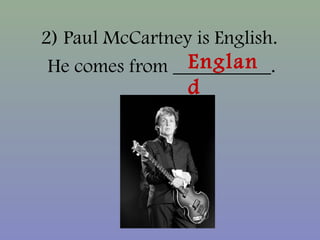 2) Paul McCartney is English.
He comes from __________.Englan
d
 