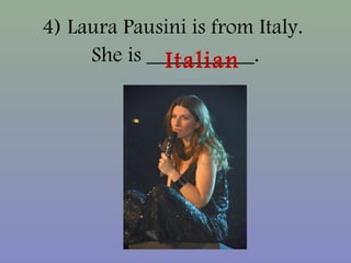 4) Laura Pausini is from Italy.
She is __________.Italian
 