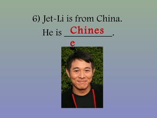 6) Jet-Li is from China.
He is __________.Chines
e
 