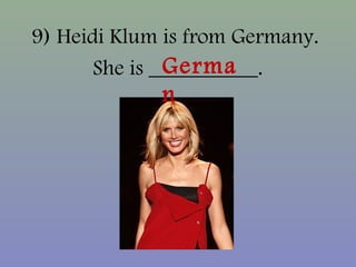 9) Heidi Klum is from Germany.
She is __________.Germa
n
 