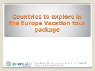 Email Id:info@travelcoaster.com Contact No:096502 08444
Website: www.travocoaster.com
Countries to explore in
the Europe Vacation tour
package
 