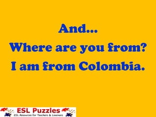 And…
Where are you from?
I am from Colombia.
 